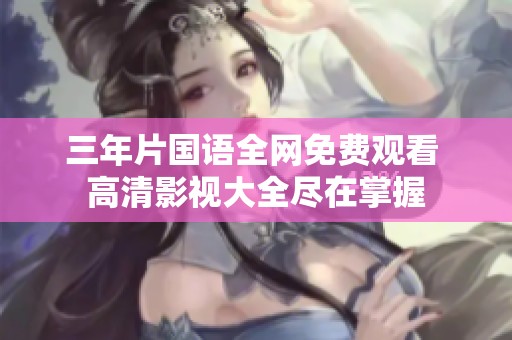 三年片国语全网免费观看 高清影视大全尽在掌握