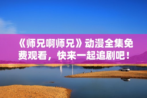 《师兄啊师兄》动漫全集免费观看，快来一起追剧吧！