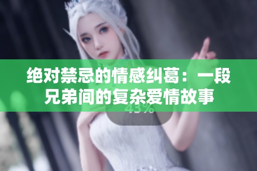 绝对禁忌的情感纠葛：一段兄弟间的复杂爱情故事