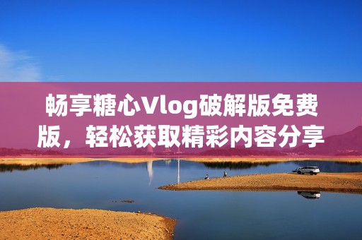 畅享糖心Vlog破解版免费版，轻松获取精彩内容分享新体验