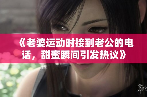 《老婆运动时接到老公的电话，甜蜜瞬间引发热议》