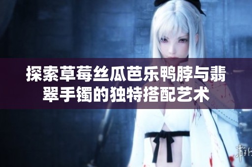 探索草莓丝瓜芭乐鸭脖与翡翠手镯的独特搭配艺术