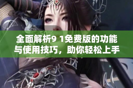 全面解析9 1免费版的功能与使用技巧，助你轻松上手