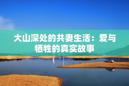 大山深处的共妻生活：爱与牺牲的真实故事