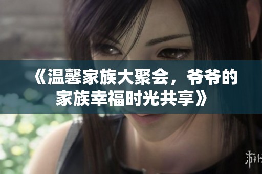 《温馨家族大聚会，爷爷的家族幸福时光共享》
