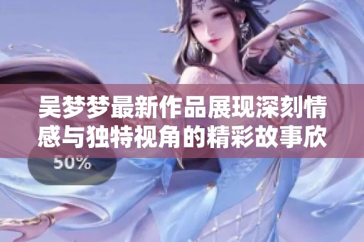 吴梦梦最新作品展现深刻情感与独特视角的精彩故事欣赏
