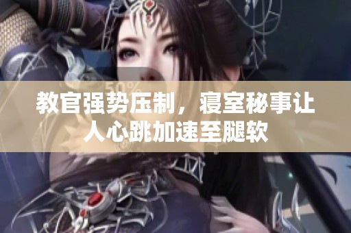 教官强势压制，寝室秘事让人心跳加速至腿软