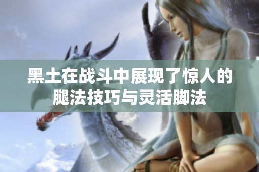 黑土在战斗中展现了惊人的腿法技巧与灵活脚法