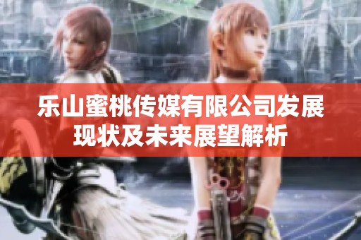 乐山蜜桃传媒有限公司发展现状及未来展望解析