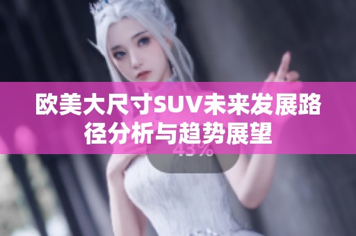 欧美大尺寸SUV未来发展路径分析与趋势展望