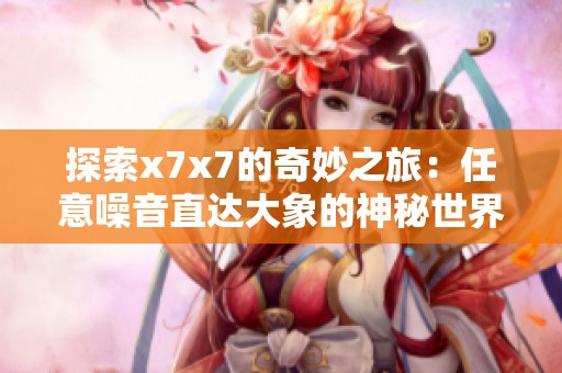 探索x7x7的奇妙之旅：任意噪音直达大象的神秘世界