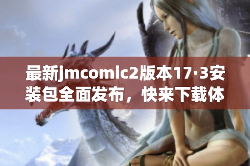 最新jmcomic2版本17·3安装包全面发布，快来下载体验吧！
