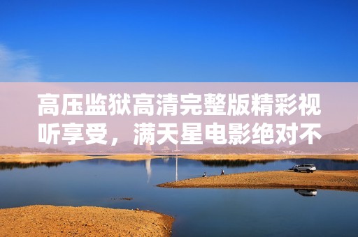高压监狱高清完整版精彩视听享受，满天星电影绝对不容错过