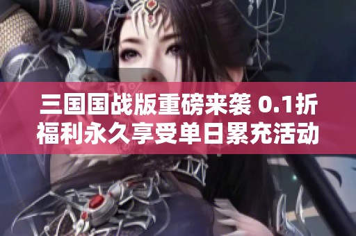 三国国战版重磅来袭 0.1折福利永久享受单日累充活动开启