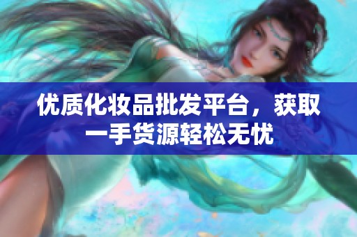 优质化妆品批发平台，获取一手货源轻松无忧