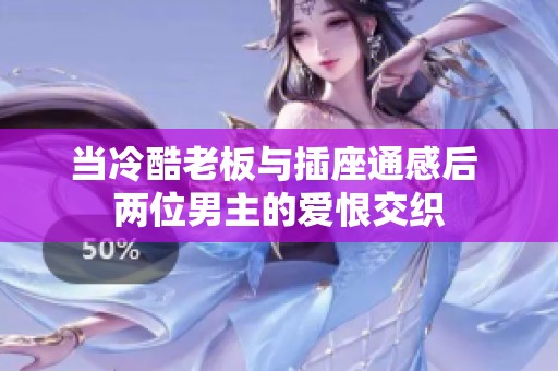 当冷酷老板与插座通感后 两位男主的爱恨交织