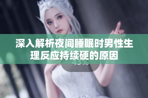 深入解析夜间睡眠时男性生理反应持续硬的原因