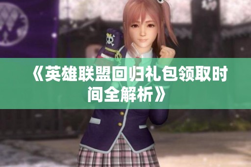 《英雄联盟回归礼包领取时间全解析》