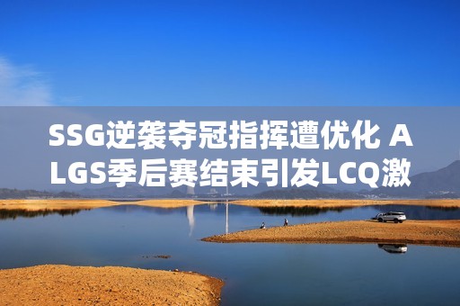 SSG逆袭夺冠指挥遭优化 ALGS季后赛结束引发LCQ激战预告