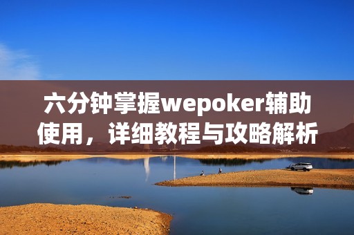 六分钟掌握wepoker辅助使用，详细教程与攻略解析