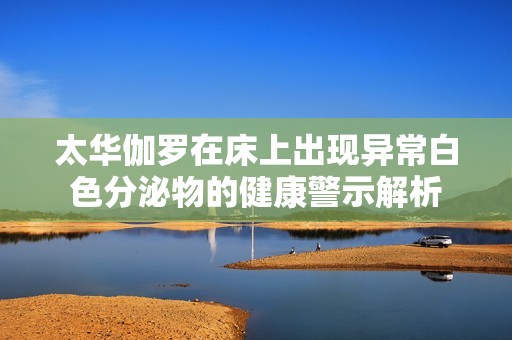 太华伽罗在床上出现异常白色分泌物的健康警示解析