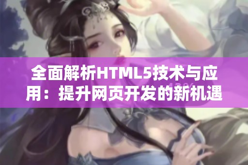 全面解析HTML5技术与应用：提升网页开发的新机遇