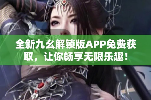 全新九幺解锁版APP免费获取，让你畅享无限乐趣！