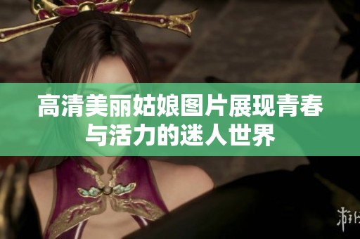 高清美丽姑娘图片展现青春与活力的迷人世界