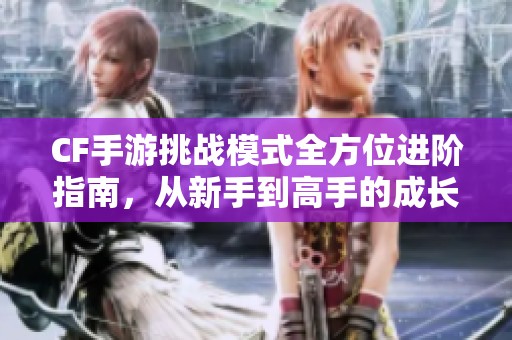 CF手游挑战模式全方位进阶指南，从新手到高手的成长之路