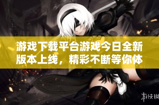 游戏下载平台游戏今日全新版本上线，精彩不断等你体验