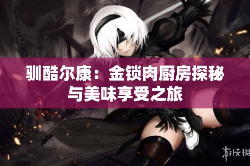 驯酷尔康：金锁肉厨房探秘与美味享受之旅
