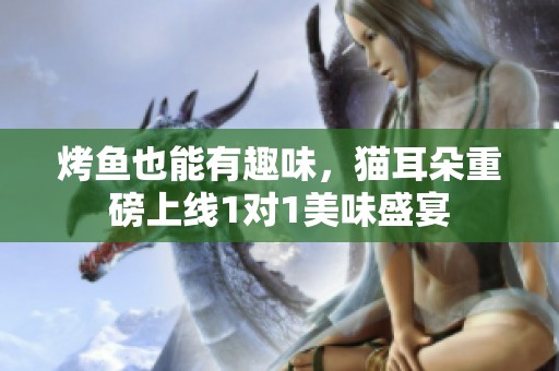 烤鱼也能有趣味，猫耳朵重磅上线1对1美味盛宴