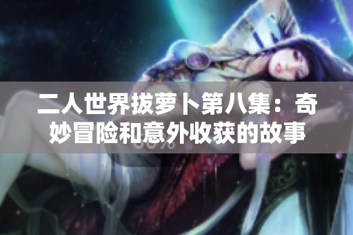 二人世界拔萝卜第八集：奇妙冒险和意外收获的故事