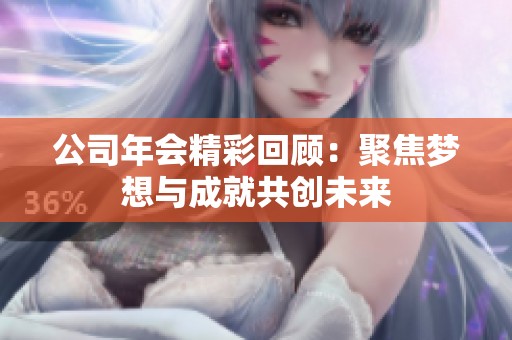 公司年会精彩回顾：聚焦梦想与成就共创未来