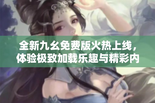 全新九幺免费版火热上线，体验极致加载乐趣与精彩内容
