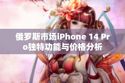 俄罗斯市场iPhone 14 Pro独特功能与价格分析