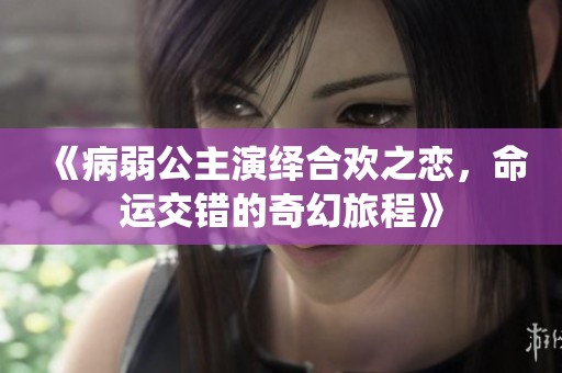 《病弱公主演绎合欢之恋，命运交错的奇幻旅程》