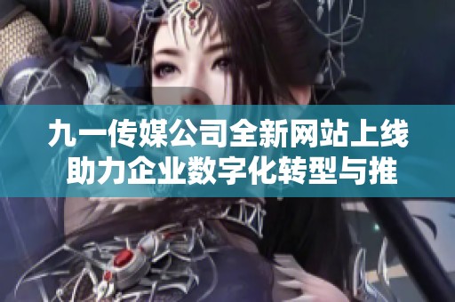 九一传媒公司全新网站上线 助力企业数字化转型与推广