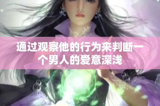通过观察他的行为来判断一个男人的爱意深浅