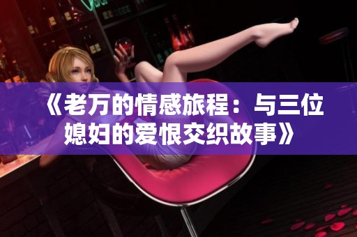 《老万的情感旅程：与三位媳妇的爱恨交织故事》