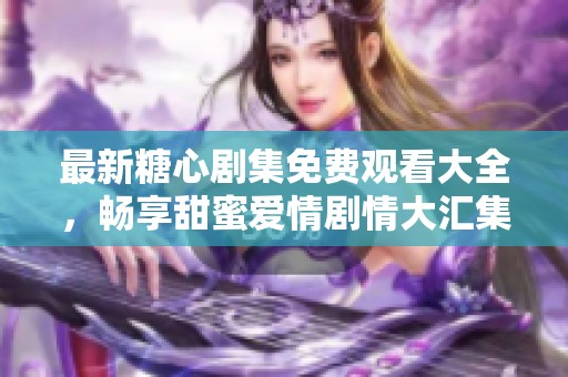 最新糖心剧集免费观看大全，畅享甜蜜爱情剧情大汇集