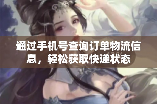 通过手机号查询订单物流信息，轻松获取快递状态