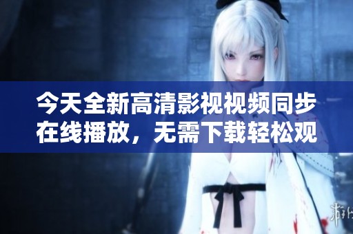 今天全新高清影视视频同步在线播放，无需下载轻松观看