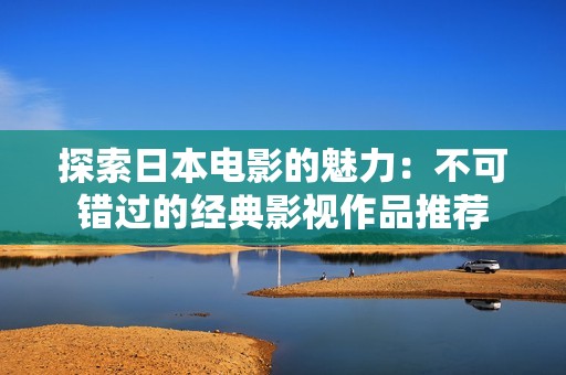 探索日本电影的魅力：不可错过的经典影视作品推荐