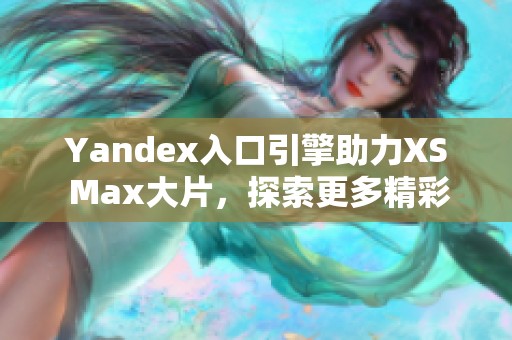 Yandex入口引擎助力XS Max大片，探索更多精彩内容