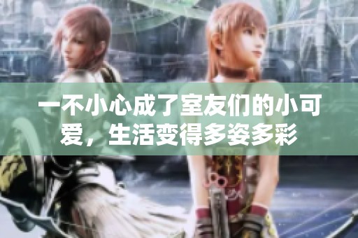 一不小心成了室友们的小可爱，生活变得多姿多彩