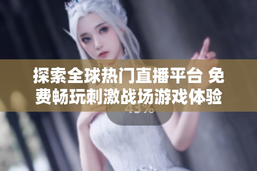 探索全球热门直播平台 免费畅玩刺激战场游戏体验