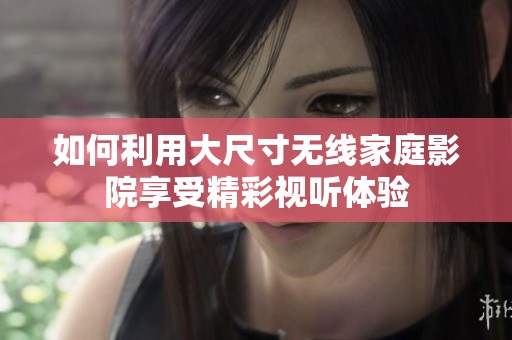 如何利用大尺寸无线家庭影院享受精彩视听体验