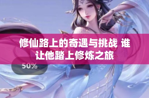 修仙路上的奇遇与挑战 谁让他踏上修炼之旅