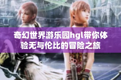 奇幻世界游乐园hgl带你体验无与伦比的冒险之旅